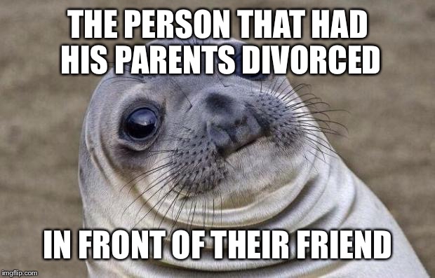 Awkward Moment Sealion Meme | THE PERSON THAT HAD HIS PARENTS DIVORCED IN FRONT OF THEIR FRIEND | image tagged in memes,awkward moment sealion | made w/ Imgflip meme maker