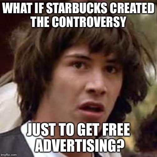 Conspiracy Keanu Meme | WHAT IF STARBUCKS CREATED THE CONTROVERSY JUST TO GET FREE ADVERTISING? | image tagged in memes,conspiracy keanu,AdviceAnimals | made w/ Imgflip meme maker