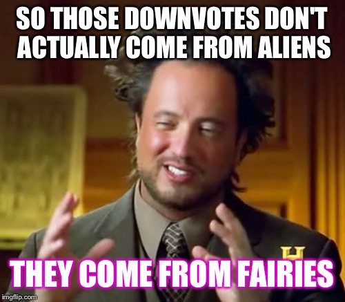 Ancient Aliens Meme | SO THOSE DOWNVOTES DON'T ACTUALLY COME FROM ALIENS THEY COME FROM FAIRIES | image tagged in memes,ancient aliens | made w/ Imgflip meme maker