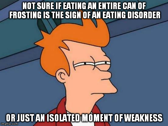 Futurama Fry Meme | NOT SURE IF EATING AN ENTIRE CAN OF FROSTING IS THE SIGN OF AN EATING DISORDER OR JUST AN ISOLATED MOMENT OF WEAKNESS | image tagged in memes,futurama fry | made w/ Imgflip meme maker
