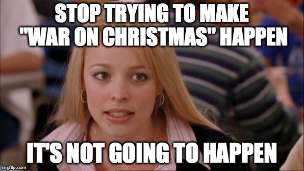 Its Not Going To Happen | STOP TRYING TO MAKE "WAR ON CHRISTMAS" HAPPEN IT'S NOT GOING TO HAPPEN | image tagged in memes,its not going to happen,AdviceAnimals | made w/ Imgflip meme maker