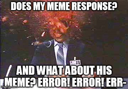 Headache I | DOES MY MEME RESPONSE? AND WHAT ABOUT HIS MEME? ERROR! ERROR! ERR- | image tagged in headache i | made w/ Imgflip meme maker