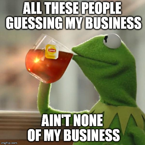 But That's None Of My Business Meme | ALL THESE PEOPLE GUESSING MY BUSINESS AIN'T NONE OF MY BUSINESS | image tagged in memes,but thats none of my business,kermit the frog | made w/ Imgflip meme maker