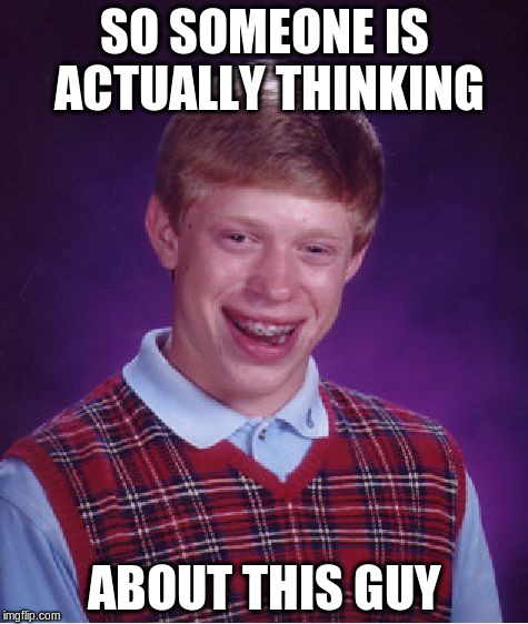 Bad Luck Brian Meme | SO SOMEONE IS ACTUALLY THINKING ABOUT THIS GUY | image tagged in memes,bad luck brian | made w/ Imgflip meme maker