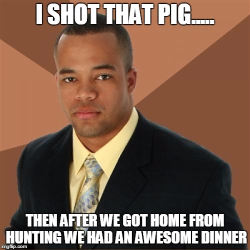 Successful Black Man Meme | I SHOT THAT PIG..... THEN AFTER WE GOT HOME FROM HUNTING WE HAD AN AWESOME DINNER | image tagged in memes,successful black man | made w/ Imgflip meme maker