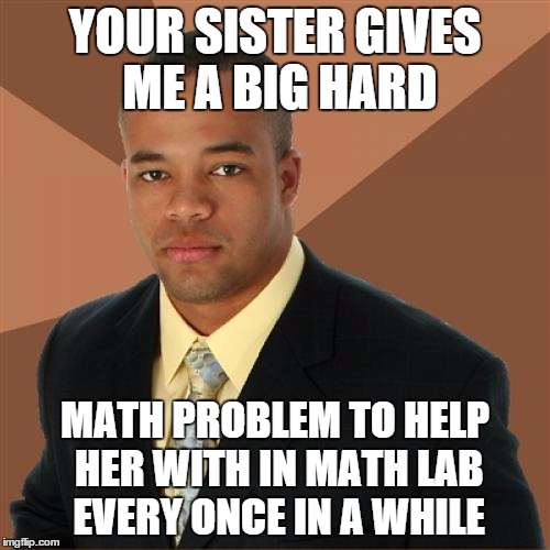 Successful Black Man Meme | YOUR SISTER GIVES ME A BIG HARD MATH PROBLEM TO HELP HER WITH IN MATH LAB EVERY ONCE IN A WHILE | image tagged in memes,successful black man | made w/ Imgflip meme maker