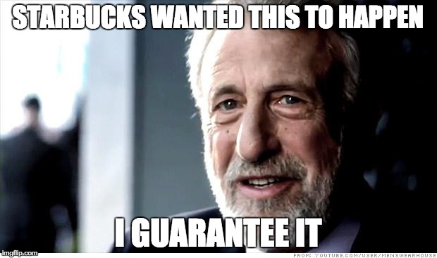 I Guarantee It Meme | STARBUCKS WANTED THIS TO HAPPEN I GUARANTEE IT | image tagged in memes,i guarantee it,AdviceAnimals | made w/ Imgflip meme maker