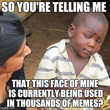 third world skeptical kid | SO YOU'RE TELLING ME THAT THIS FACE OF MINE IS CURRENTLY BEING USED IN THOUSANDS OF MEMES? | image tagged in memes,third world skeptical kid | made w/ Imgflip meme maker