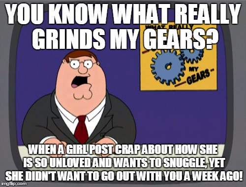 Peter Griffin News | YOU KNOW WHAT REALLY GRINDS MY GEARS? WHEN A GIRL POST CRAP ABOUT HOW SHE IS SO UNLOVED AND WANTS TO SNUGGLE, YET SHE DIDN'T WANT TO GO OUT  | image tagged in memes,peter griffin news | made w/ Imgflip meme maker