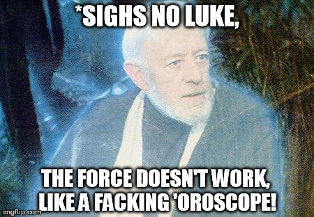 Hey Obi wan! Can the Force give me tomorrow's Horoscope? | *SIGHS NO LUKE, THE FORCE DOESN'T WORK, LIKE A FACKING 'OROSCOPE! | image tagged in ben kenobi ghost,star wars kills disney,disney killed star wars | made w/ Imgflip meme maker