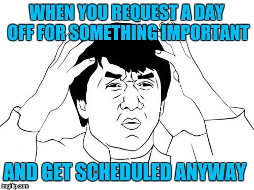 Jackie Chan WTF | WHEN YOU REQUEST A DAY OFF FOR SOMETHING IMPORTANT AND GET SCHEDULED ANYWAY | image tagged in memes,jackie chan wtf | made w/ Imgflip meme maker