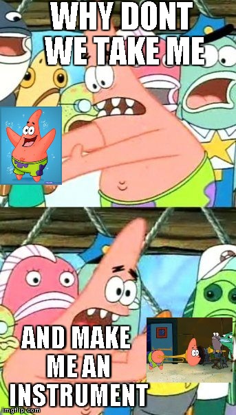 Put It Somewhere Else Patrick | WHY DONT WE TAKE ME AND MAKE ME AN INSTRUMENT | image tagged in memes,put it somewhere else patrick | made w/ Imgflip meme maker