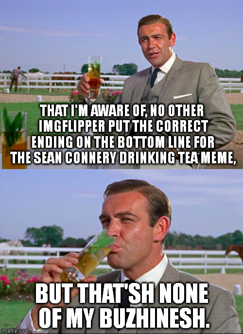 Other users put S's instead of SH's on this meme. See comment below for the rest of the description. BTW, is that even tea? :P | THAT I'M AWARE OF, NO OTHER IMGFLIPPER PUT THE CORRECT ENDING ON THE BOTTOM LINE FOR THE SEAN CONNERY DRINKING TEA MEME, BUT THAT'SH NONE OF | image tagged in memes,sean connery | made w/ Imgflip meme maker