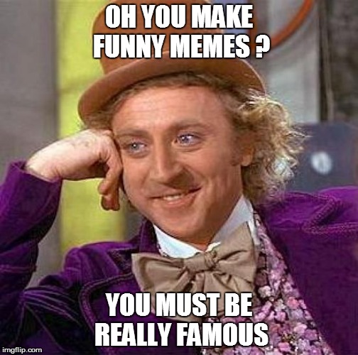 Creepy Condescending Wonka | OH YOU MAKE FUNNY MEMES ? YOU MUST BE REALLY FAMOUS | image tagged in memes,creepy condescending wonka | made w/ Imgflip meme maker