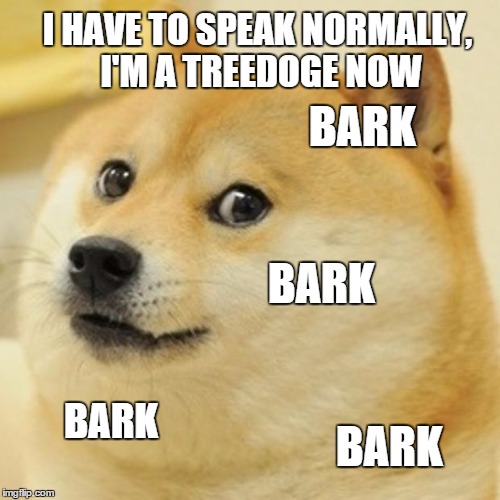Doge Meme | I HAVE TO SPEAK NORMALLY, I'M A TREEDOGE NOW BARK BARK BARK BARK | image tagged in memes,doge | made w/ Imgflip meme maker