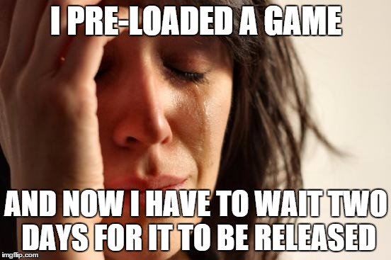 First World Problems | I PRE-LOADED A GAME AND NOW I HAVE TO WAIT TWO DAYS FOR IT TO BE RELEASED | image tagged in memes,first world problems | made w/ Imgflip meme maker