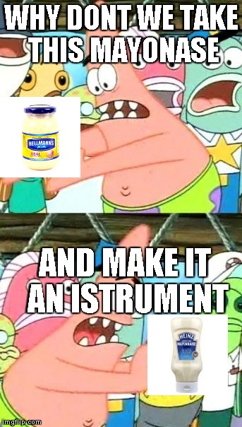 Put It Somewhere Else Patrick | WHY DONT WE TAKE THIS MAYONASE AND MAKE IT AN ISTRUMENT | image tagged in memes,put it somewhere else patrick | made w/ Imgflip meme maker