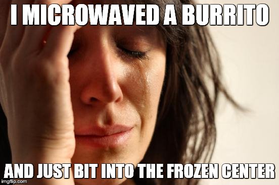 First World Problems | I MICROWAVED A BURRITO AND JUST BIT INTO THE FROZEN CENTER | image tagged in memes,first world problems | made w/ Imgflip meme maker