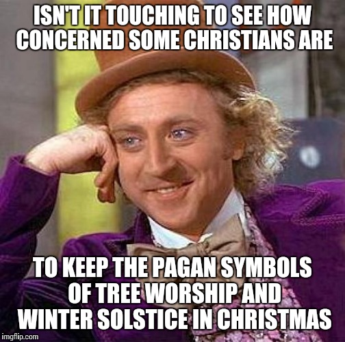 Creepy Condescending Wonka Meme | ISN'T IT TOUCHING TO SEE HOW CONCERNED SOME CHRISTIANS ARE TO KEEP THE PAGAN SYMBOLS OF TREE WORSHIP AND WINTER SOLSTICE IN CHRISTMAS | image tagged in memes,creepy condescending wonka | made w/ Imgflip meme maker