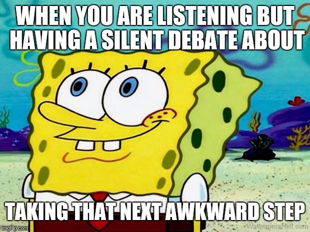 SpongeBob listening | WHEN YOU ARE LISTENING BUT HAVING A SILENT DEBATE ABOUT TAKING THAT NEXT AWKWARD STEP | image tagged in spongebob listening | made w/ Imgflip meme maker