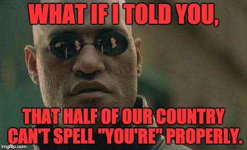 Matrix Morpheus | WHAT IF I TOLD YOU, THAT HALF OF OUR COUNTRY CAN'T SPELL "YOU'RE" PROPERLY. | image tagged in memes,matrix morpheus | made w/ Imgflip meme maker