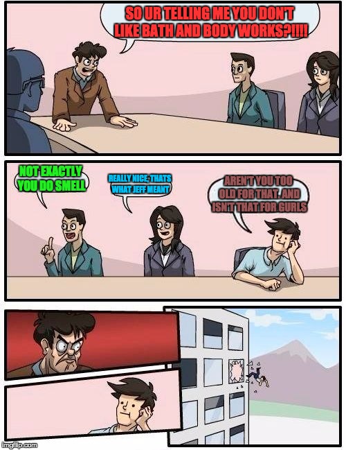 Boardroom Meeting Suggestion | SO UR TELLING ME YOU DON'T LIKE BATH AND BODY WORKS?!!!! NOT EXACTLY YOU DO SMELL REALLY NICE, THATS WHAT JEFF MEANT AREN'T YOU TOO OLD FOR  | image tagged in memes,boardroom meeting suggestion | made w/ Imgflip meme maker