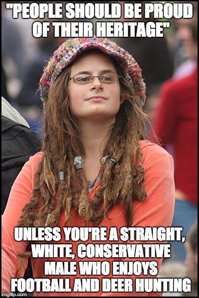 College Liberal | "PEOPLE SHOULD BE PROUD OF THEIR HERITAGE" UNLESS YOU'RE A STRAIGHT, WHITE, CONSERVATIVE MALE WHO ENJOYS FOOTBALL AND DEER HUNTING | image tagged in memes,college liberal | made w/ Imgflip meme maker
