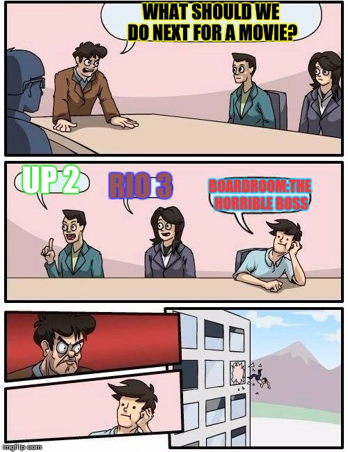 Boardroom Meeting Suggestion Meme | WHAT SHOULD WE DO NEXT FOR A MOVIE? UP 2 RIO 3 BOARDROOM:THE HORRIBLE BOSS | image tagged in memes,boardroom meeting suggestion | made w/ Imgflip meme maker
