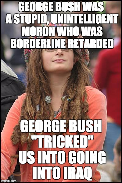 College Liberal | GEORGE BUSH WAS A STUPID, UNINTELLIGENT MORON WHO WAS BORDERLINE RETARDED GEORGE BUSH "TRICKED" US INTO GOING INTO IRAQ | image tagged in memes,college liberal | made w/ Imgflip meme maker