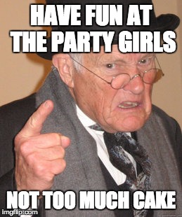 Back In My Day | HAVE FUN AT THE PARTY GIRLS NOT TOO MUCH CAKE | image tagged in memes,back in my day | made w/ Imgflip meme maker