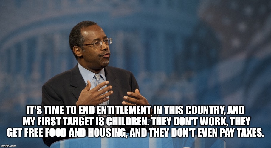 Ben Carson Hands | IT'S TIME TO END ENTITLEMENT IN THIS COUNTRY, AND MY FIRST TARGET IS CHILDREN. THEY DON'T WORK, THEY GET FREE FOOD AND HOUSING, AND THEY DON | image tagged in ben carson hands | made w/ Imgflip meme maker