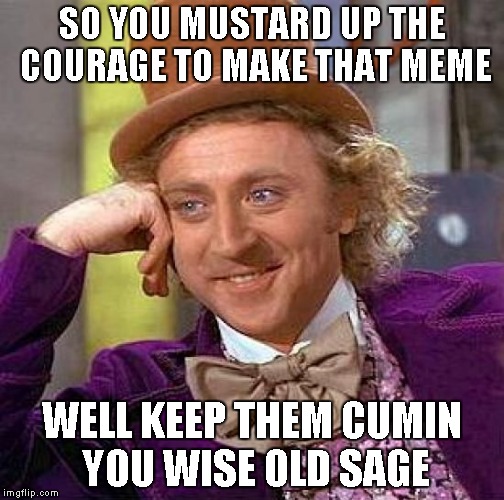 Creepy Condescending Wonka Meme | SO YOU MUSTARD UP THE COURAGE TO MAKE THAT MEME WELL KEEP THEM CUMIN YOU WISE OLD SAGE | image tagged in memes,creepy condescending wonka | made w/ Imgflip meme maker