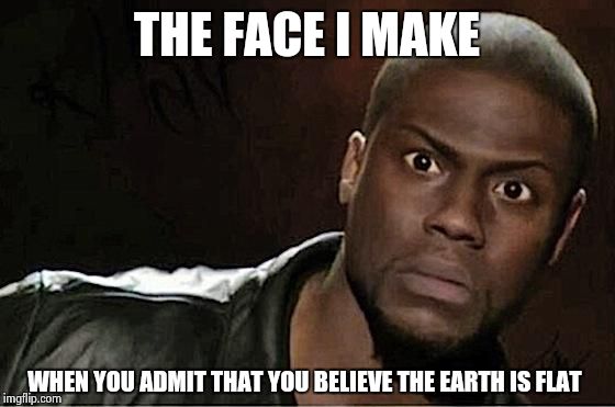 Eratosthenes calculated the circumference of the Earth without leaving Egypt, IN TWO HUNDRED SEVENTY FIVE BC ! | THE FACE I MAKE WHEN YOU ADMIT THAT YOU BELIEVE THE EARTH IS FLAT | image tagged in kevin hart | made w/ Imgflip meme maker