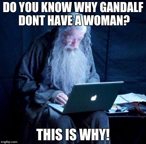 Gandalf looking Facebook | DO YOU KNOW WHY GANDALF DONT HAVE A WOMAN? THIS IS WHY! | image tagged in gandalf looking facebook | made w/ Imgflip meme maker