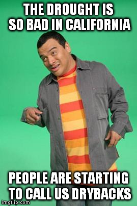 Because Carlos Mencia lives in California | THE DROUGHT IS SO BAD IN CALIFORNIA PEOPLE ARE STARTING TO CALL US DRYBACKS | image tagged in carlos mencia | made w/ Imgflip meme maker