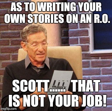 Maury Lie Detector Meme | AS TO WRITING YOUR OWN STORIES ON AN R.O. SCOTT......  THAT  IS NOT YOUR JOB! | image tagged in memes,maury lie detector | made w/ Imgflip meme maker