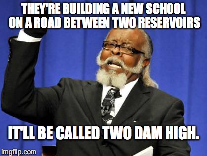 Too Damn High | THEY'RE BUILDING A NEW SCHOOL ON A ROAD BETWEEN TWO RESERVOIRS IT'LL BE CALLED TWO DAM HIGH. | image tagged in memes,too damn high | made w/ Imgflip meme maker