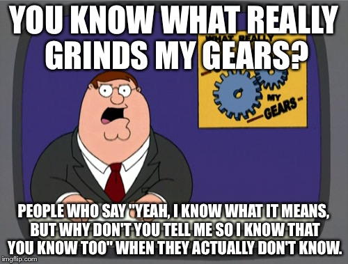 I Hate When People Do This! | YOU KNOW WHAT REALLY GRINDS MY GEARS? PEOPLE WHO SAY "YEAH, I KNOW WHAT IT MEANS, BUT WHY DON'T YOU TELL ME SO I KNOW THAT YOU KNOW TOO" WHE | image tagged in memes,peter griffin news | made w/ Imgflip meme maker