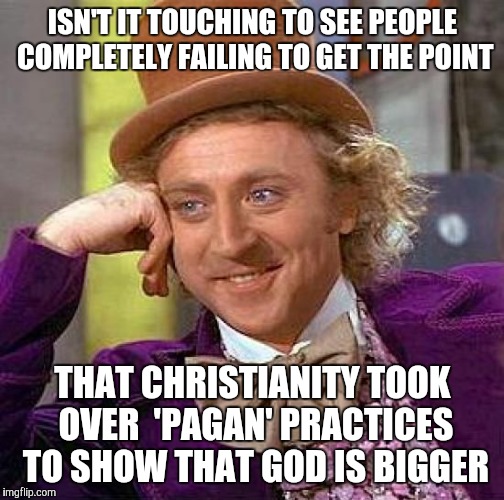 Creepy Condescending Wonka Meme | ISN'T IT TOUCHING TO SEE PEOPLE COMPLETELY FAILING TO GET THE POINT THAT CHRISTIANITY TOOK OVER  'PAGAN' PRACTICES TO SHOW THAT GOD IS BIGGE | image tagged in memes,creepy condescending wonka | made w/ Imgflip meme maker