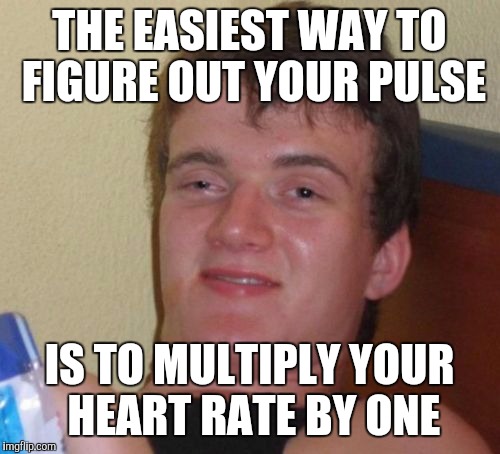 10 Guy Meme | THE EASIEST WAY TO FIGURE OUT YOUR PULSE IS TO MULTIPLY YOUR HEART RATE BY ONE | image tagged in memes,10 guy | made w/ Imgflip meme maker