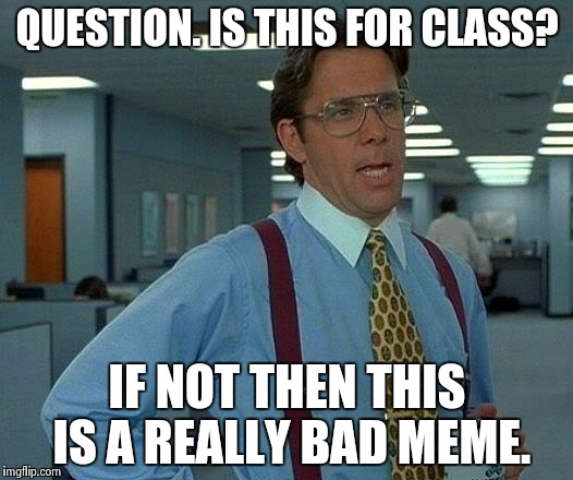 That Would Be Great Meme | QUESTION. IS THIS FOR CLASS? IF NOT THEN THIS IS A REALLY BAD MEME. | image tagged in memes,that would be great | made w/ Imgflip meme maker