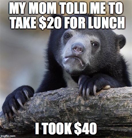 Confession Bear | MY MOM TOLD ME TO TAKE $20 FOR LUNCH I TOOK $40 | image tagged in memes,confession bear | made w/ Imgflip meme maker