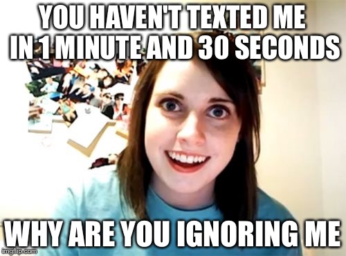 Overly Attached Girlfriend | YOU HAVEN'T TEXTED ME IN 1 MINUTE AND 30 SECONDS WHY ARE YOU IGNORING ME | image tagged in memes,overly attached girlfriend | made w/ Imgflip meme maker