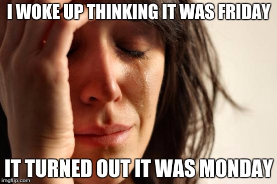 First World Problems Meme | I WOKE UP THINKING IT WAS FRIDAY IT TURNED OUT IT WAS MONDAY | image tagged in memes,first world problems | made w/ Imgflip meme maker