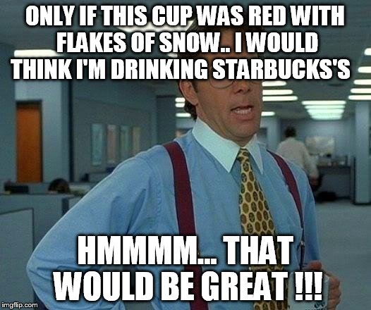 That Would Be Great | ONLY IF THIS CUP WAS RED WITH FLAKES OF SNOW.. I WOULD THINK I'M DRINKING STARBUCKS'S HMMMM... THAT WOULD BE GREAT !!! | image tagged in memes,that would be great | made w/ Imgflip meme maker