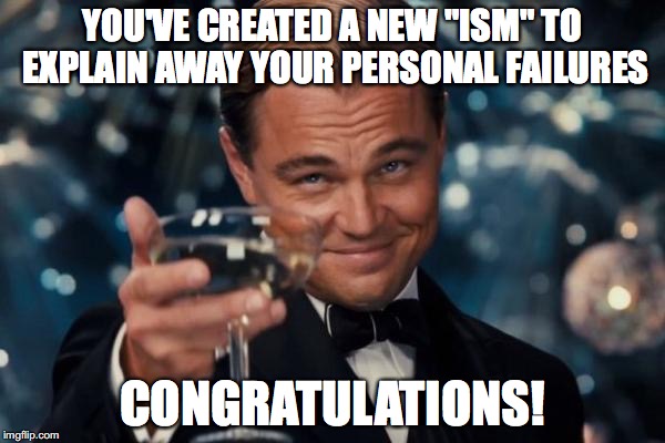 Personal Responsibility. It's the key. | YOU'VE CREATED A NEW "ISM" TO EXPLAIN AWAY YOUR PERSONAL FAILURES CONGRATULATIONS! | image tagged in memes,leonardo dicaprio cheers,responsibility | made w/ Imgflip meme maker