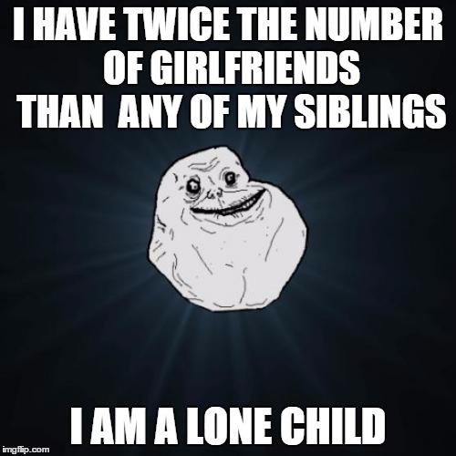 Forever Alone | I HAVE TWICE THE NUMBER OF GIRLFRIENDS THAN  ANY OF MY SIBLINGS I AM A LONE CHILD | image tagged in memes,forever alone | made w/ Imgflip meme maker