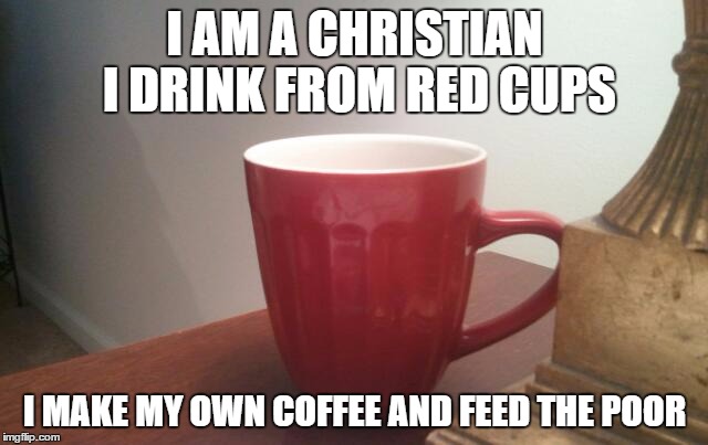 Red Cup Truth | I AM A CHRISTIAN I DRINK FROM RED CUPS I MAKE MY OWN COFFEE AND FEED THE POOR | image tagged in christian,christmas,red cup | made w/ Imgflip meme maker