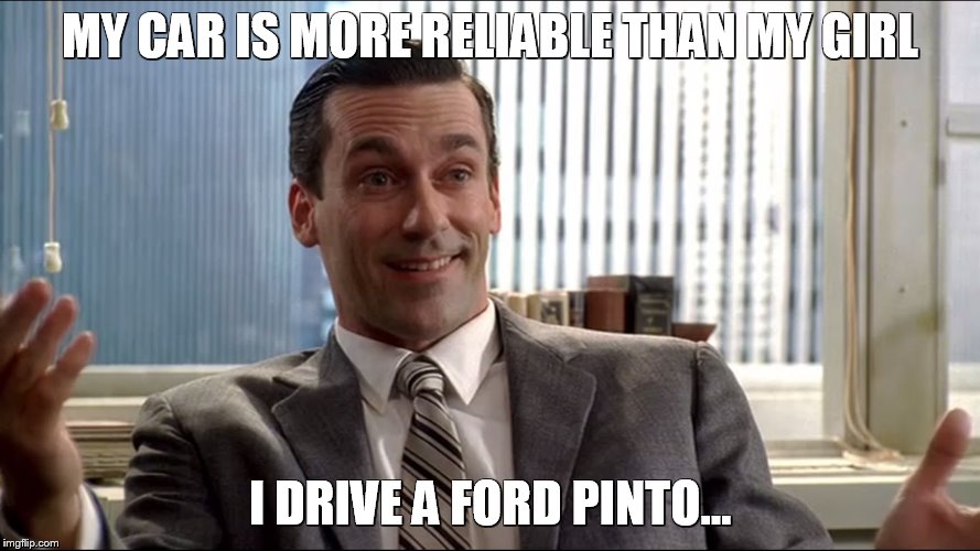 Realistic Draper | MY CAR IS MORE RELIABLE THAN MY GIRL I DRIVE A FORD PINTO... | image tagged in realistic draper | made w/ Imgflip meme maker