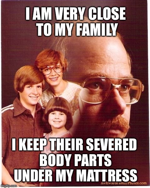 Vengeance Dad | I AM VERY CLOSE TO MY FAMILY I KEEP THEIR SEVERED BODY PARTS UNDER MY MATTRESS | image tagged in memes,vengeance dad | made w/ Imgflip meme maker